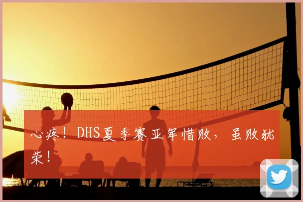 心疼！DHS夏季赛亚军惜败，虽败犹荣！