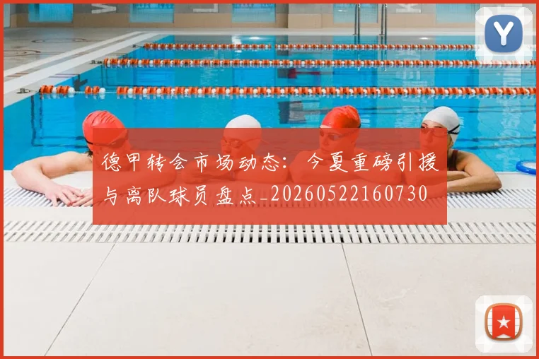 德甲转会市场动态：今夏重磅引援与离队球员盘点_20260522160730