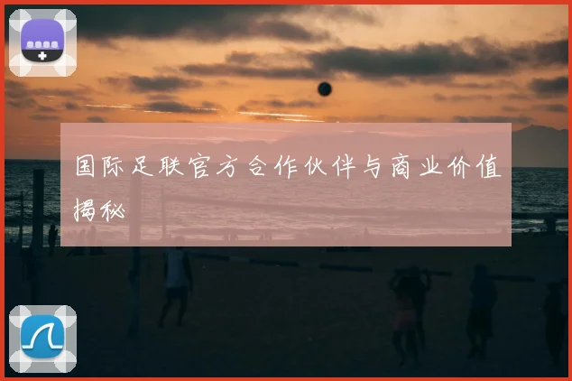 国际足联官方合作伙伴与商业价值揭秘