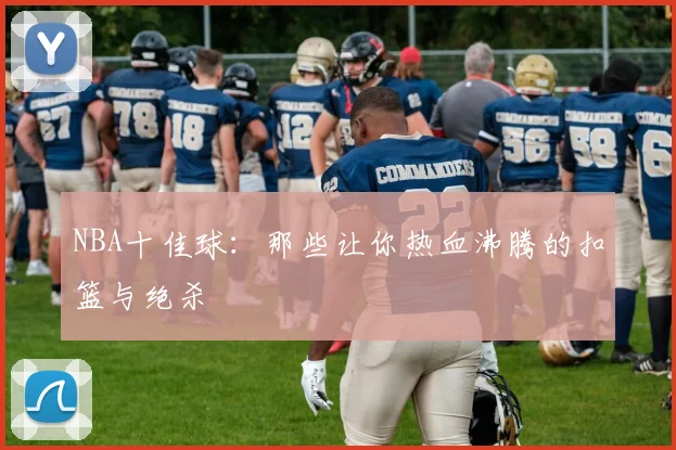 NBA十佳球：那些让你热血沸腾的扣篮与绝杀