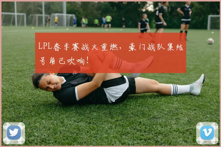 LPL春季赛战火重燃，豪门战队集结号角已吹响！