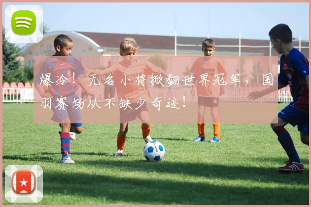 爆冷!无名小将掀翻世界冠军,国羽赛场从不缺少奇迹!