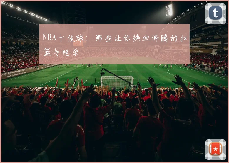 NBA十佳球：那些让你热血沸腾的扣篮与绝杀