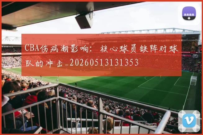 CBA伤病潮影响:核心球员缺阵对球队的冲击_20260513131353