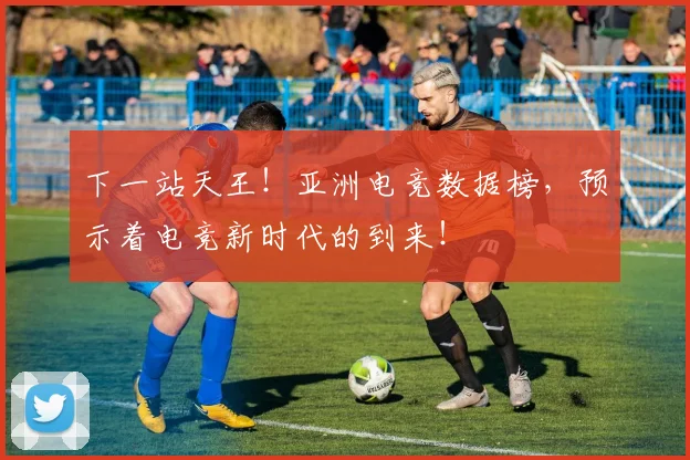 下一站天王！亚洲电竞数据榜，预示着电竞新时代的到来！