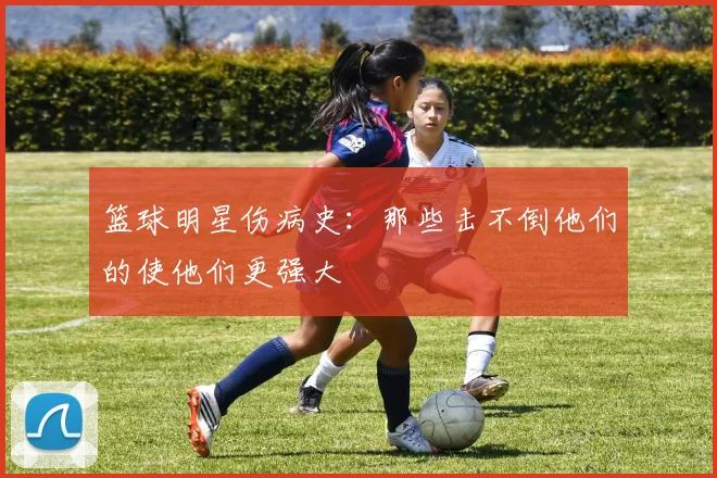 篮球明星伤病史：那些击不倒他们的使他们更强大